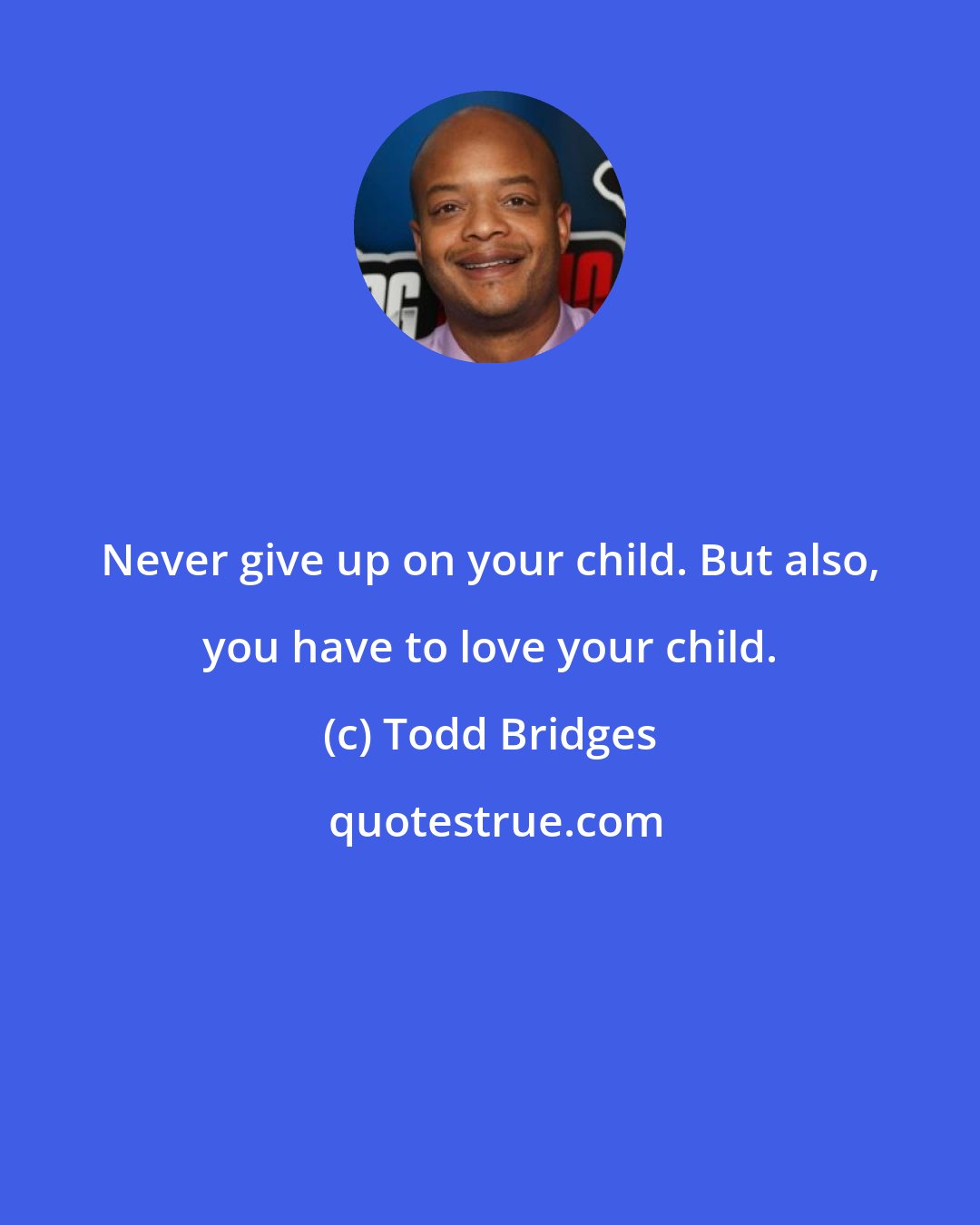 Todd Bridges: Never give up on your child. But also, you have to love your child.