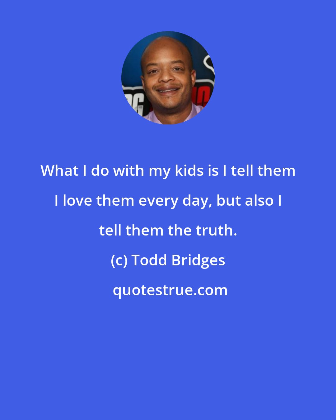 Todd Bridges: What I do with my kids is I tell them I love them every day, but also I tell them the truth.