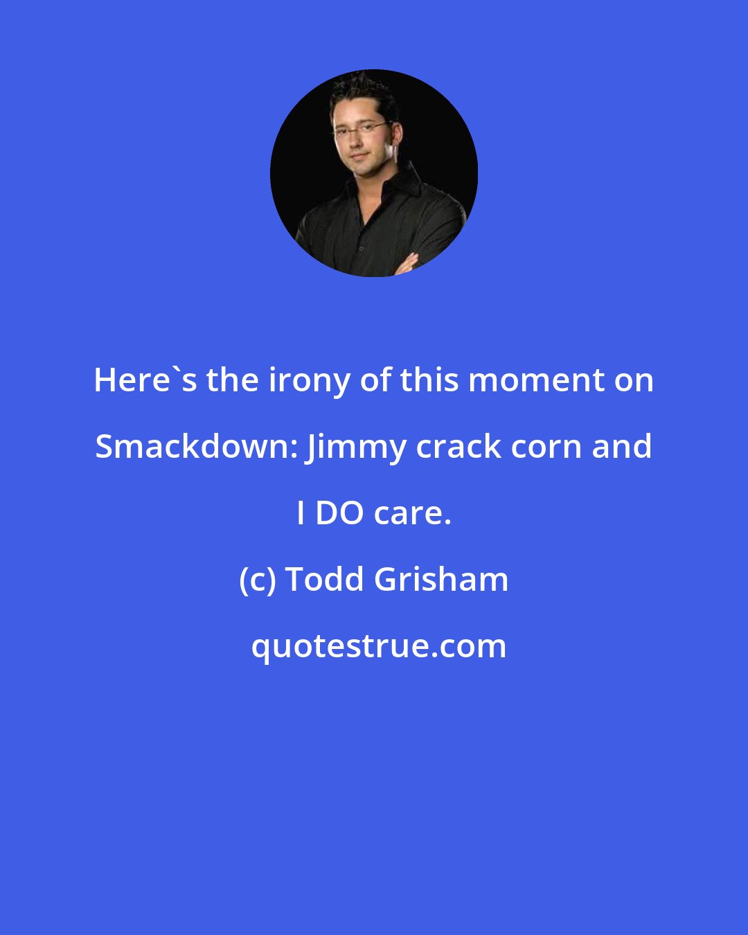 Todd Grisham: Here's the irony of this moment on Smackdown: Jimmy crack corn and I DO care.