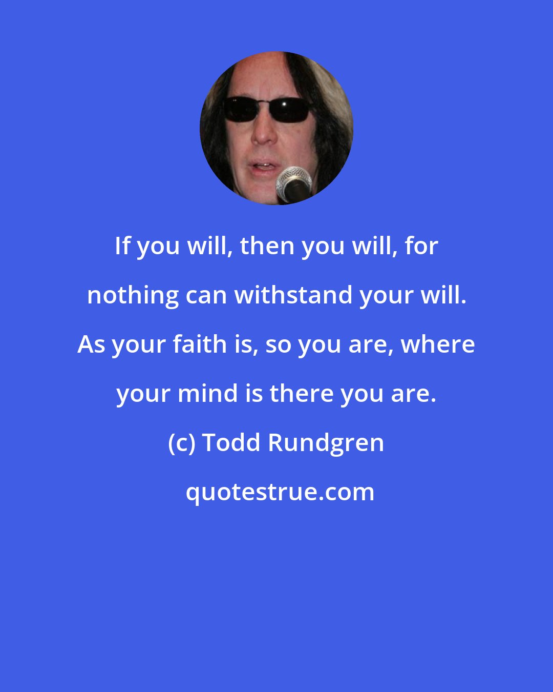 Todd Rundgren: If you will, then you will, for nothing can withstand your will. As your faith is, so you are, where your mind is there you are.
