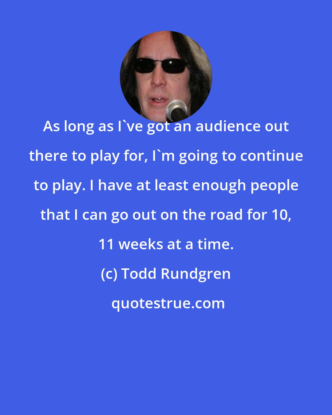 Todd Rundgren: Аs long as I've got an audience out there to play for, I'm going to continue to play. I have at least enough people that I can go out on the road for 10, 11 weeks at a time.