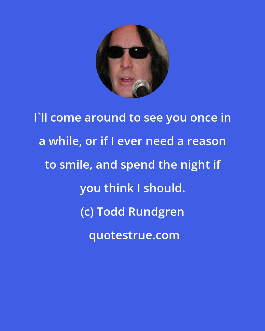 Todd Rundgren: I'll come around to see you once in a while, or if I ever need a reason to smile, and spend the night if you think I should.