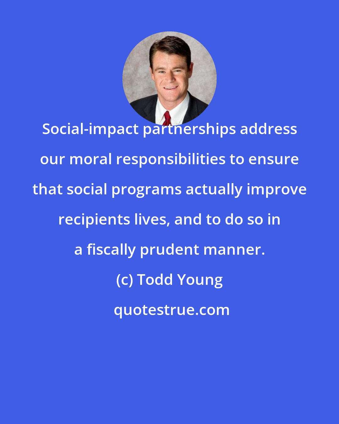Todd Young: Social-impact partnerships address our moral responsibilities to ensure that social programs actually improve recipients lives, and to do so in a fiscally prudent manner.