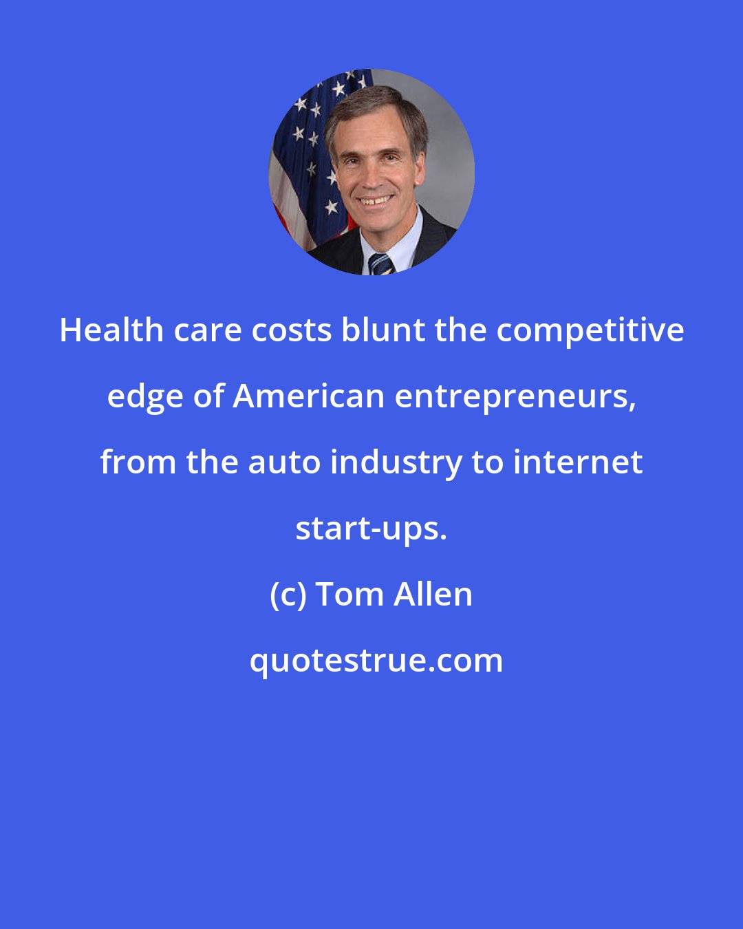 Tom Allen: Health care costs blunt the competitive edge of American entrepreneurs, from the auto industry to internet start-ups.