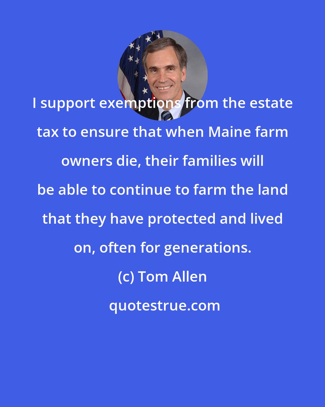 Tom Allen: I support exemptions from the estate tax to ensure that when Maine farm owners die, their families will be able to continue to farm the land that they have protected and lived on, often for generations.