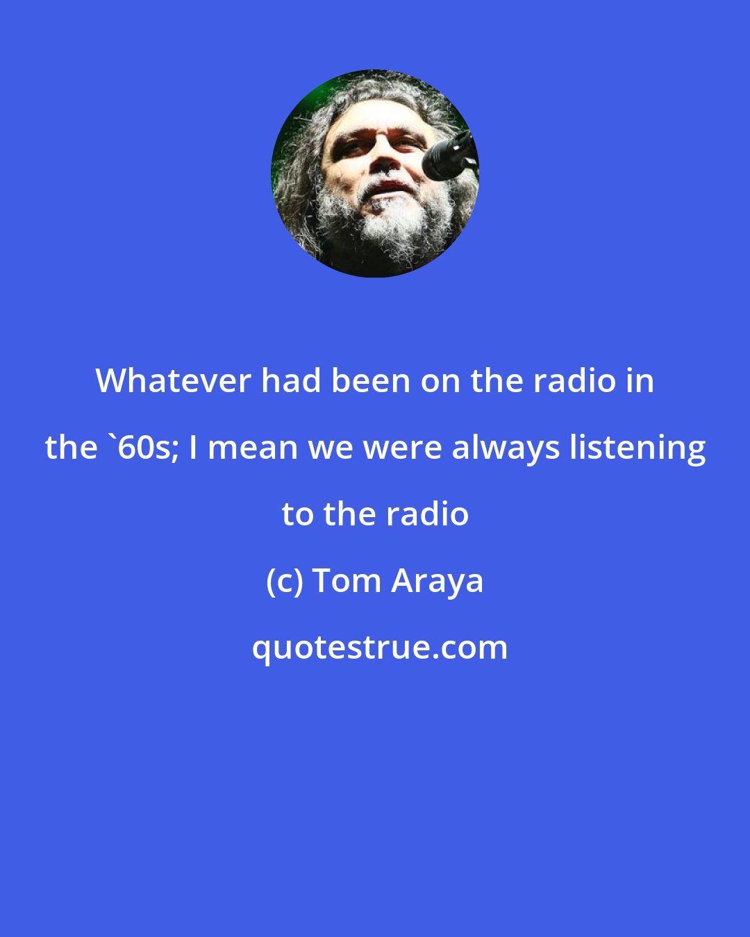 Tom Araya: Whatever had been on the radio in the '60s; I mean we were always listening to the radio