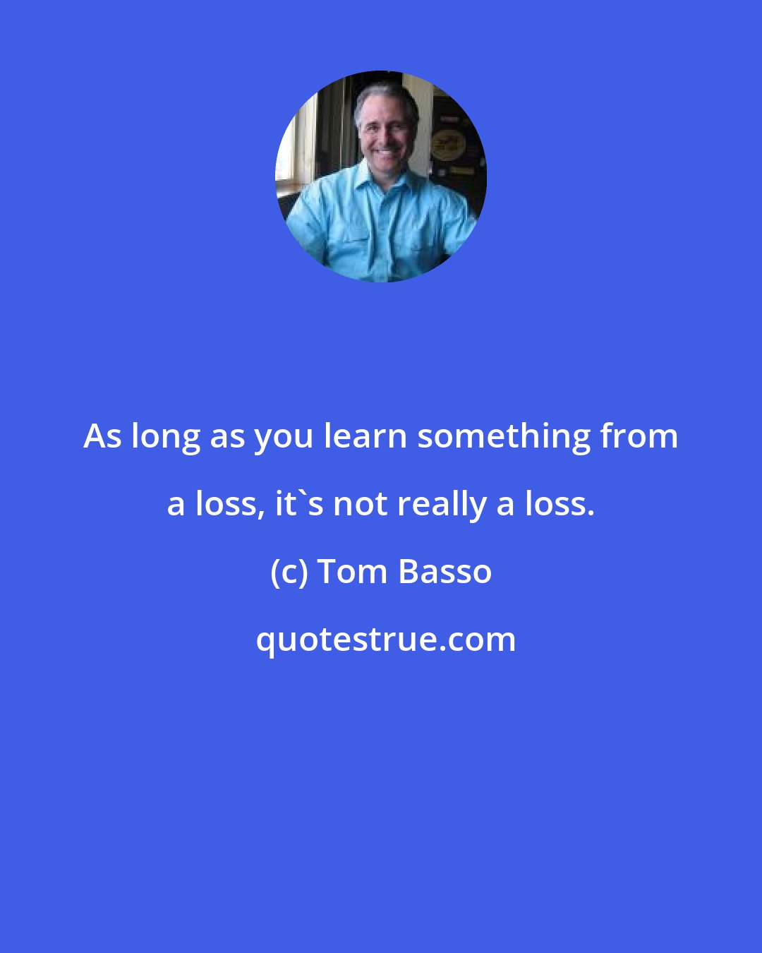 Tom Basso: As long as you learn something from a loss, it's not really a loss.