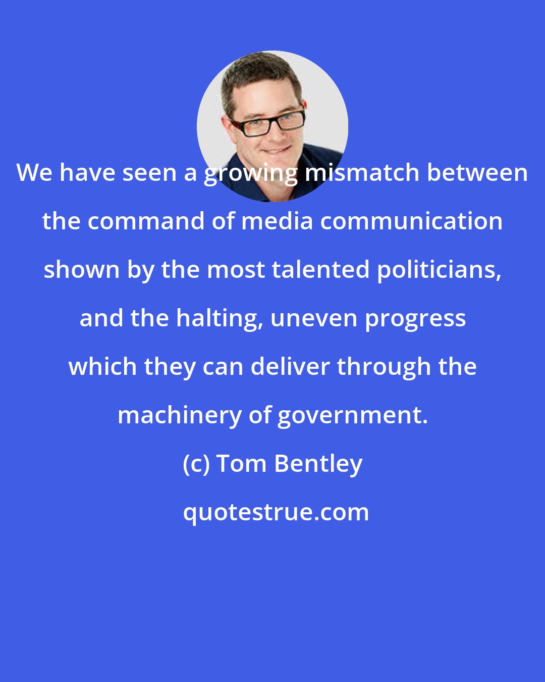 Tom Bentley: We have seen a growing mismatch between the command of media communication shown by the most talented politicians, and the halting, uneven progress which they can deliver through the machinery of government.