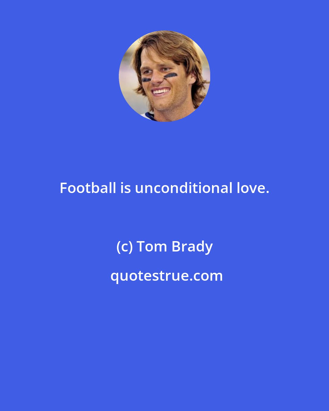 Tom Brady: Football is unconditional love.