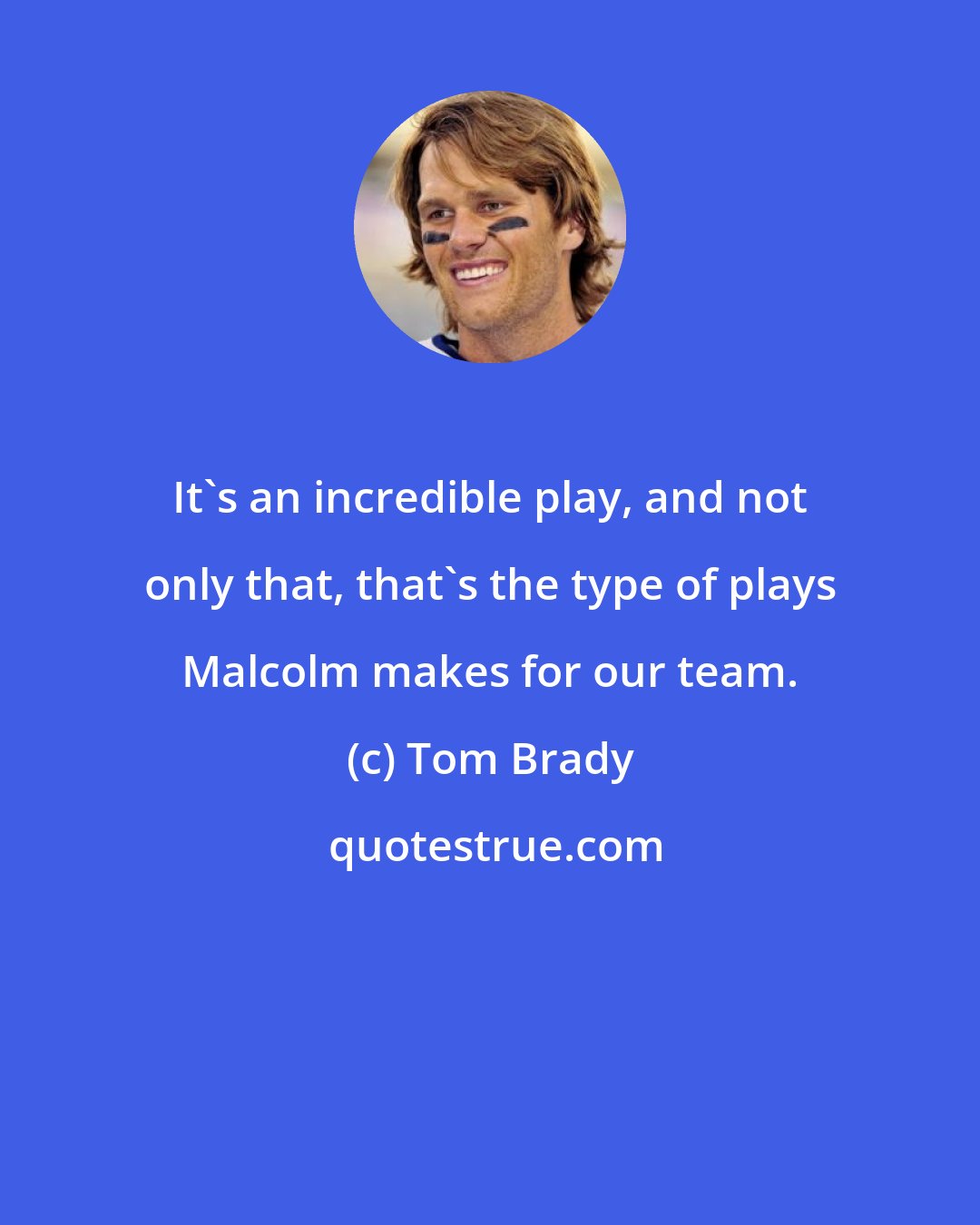 Tom Brady: It's an incredible play, and not only that, that's the type of plays Malcolm makes for our team.