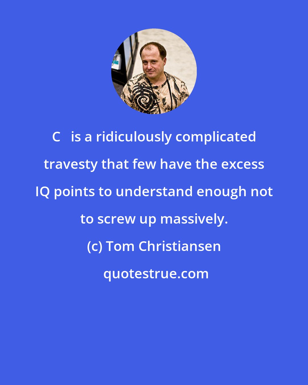 Tom Christiansen: C++ is a ridiculously complicated travesty that few have the excess IQ points to understand enough not to screw up massively.