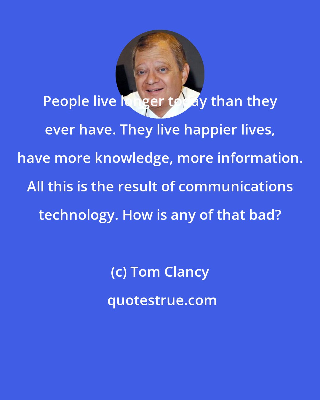 Tom Clancy: People live longer today than they ever have. They live happier lives, have more knowledge, more information. All this is the result of communications technology. How is any of that bad?