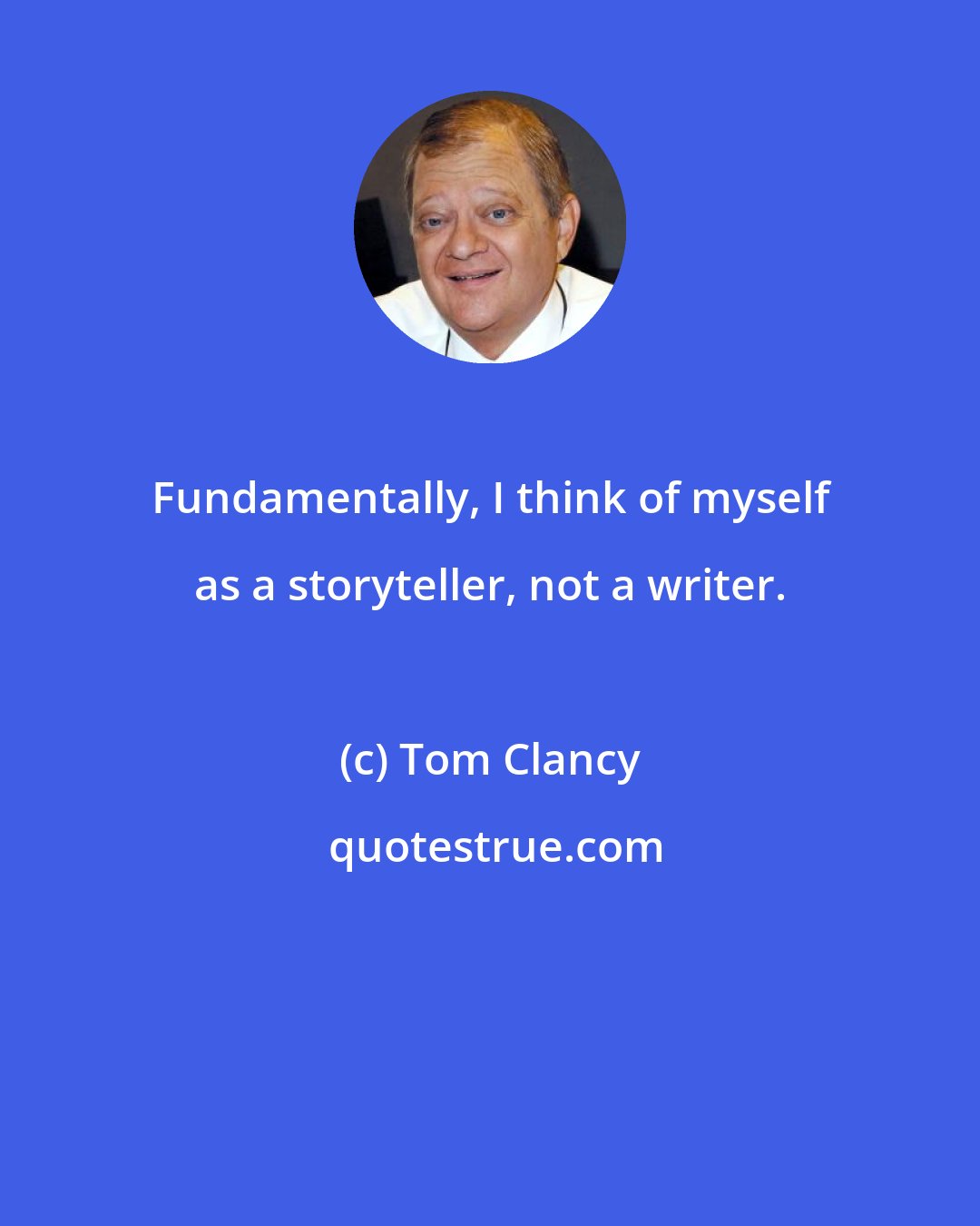 Tom Clancy: Fundamentally, I think of myself as a storyteller, not a writer.