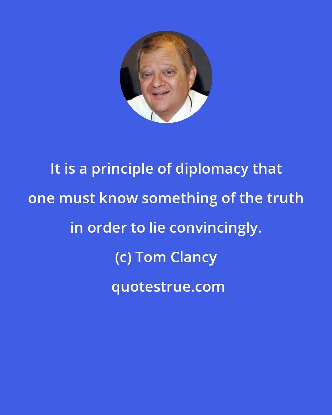 Tom Clancy: It is a principle of diplomacy that one must know something of the truth in order to lie convincingly.