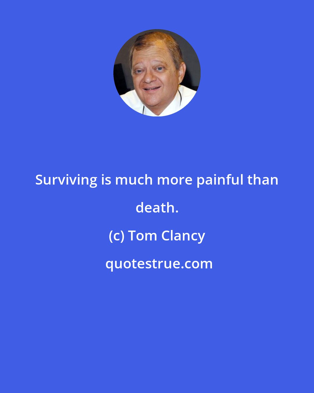 Tom Clancy: Surviving is much more painful than death.