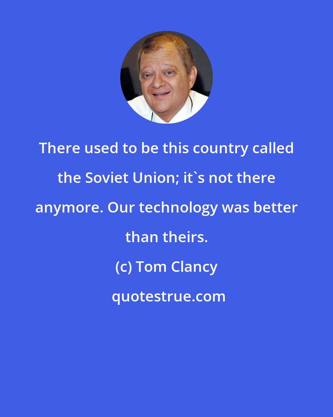 Tom Clancy: There used to be this country called the Soviet Union; it's not there anymore. Our technology was better than theirs.