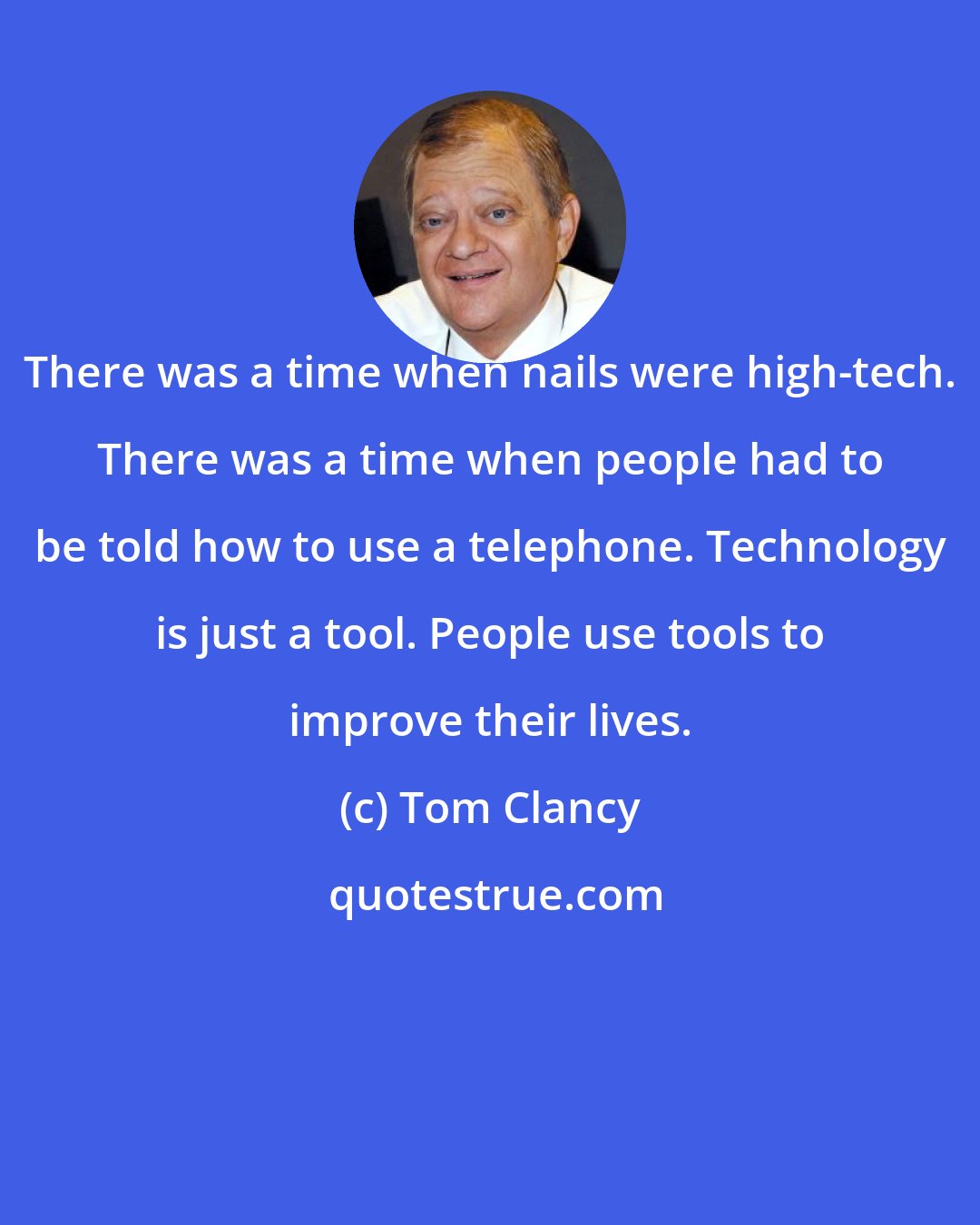 Tom Clancy: There was a time when nails were high-tech. There was a time when people had to be told how to use a telephone. Technology is just a tool. People use tools to improve their lives.