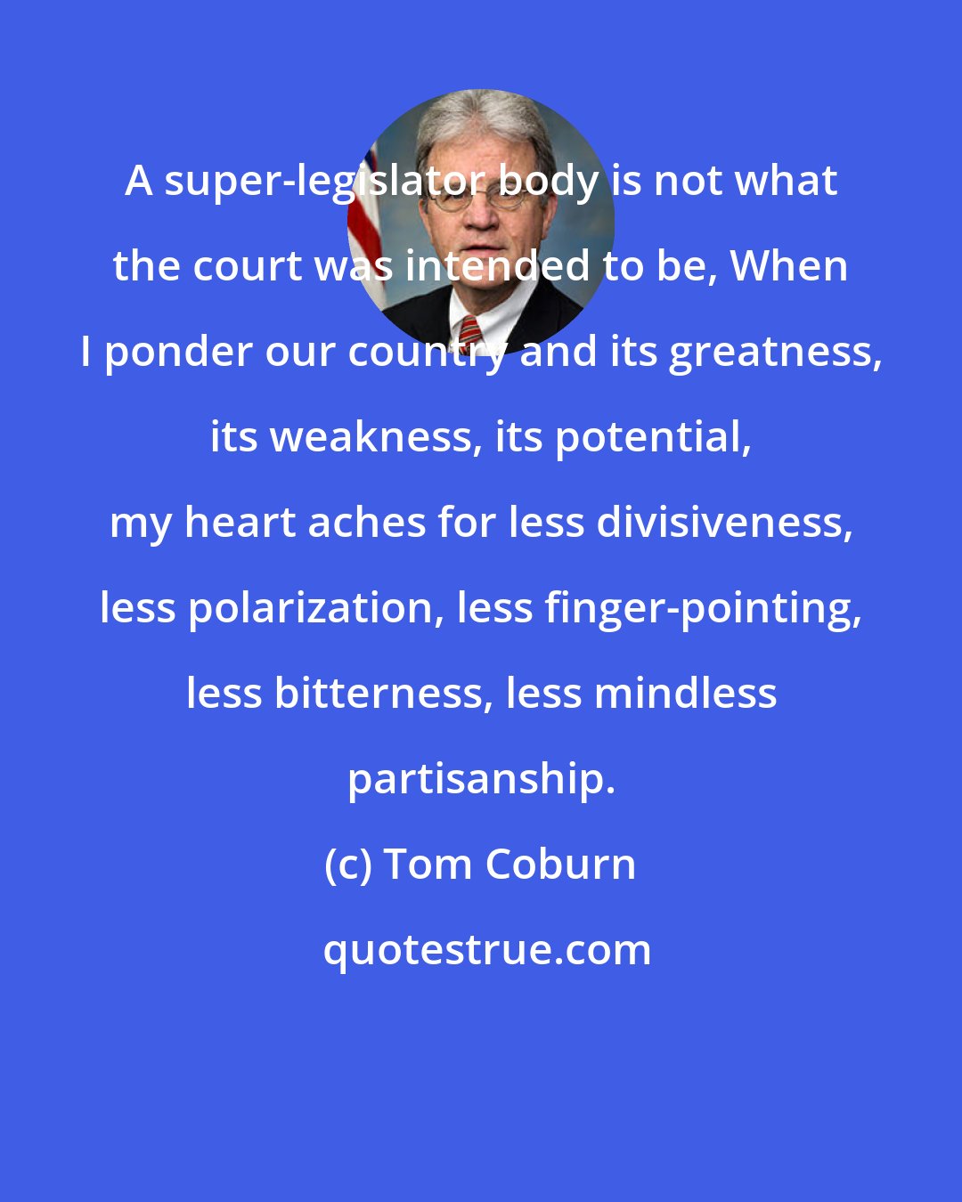 Tom Coburn: A super-legislator body is not what the court was intended to be, When I ponder our country and its greatness, its weakness, its potential, my heart aches for less divisiveness, less polarization, less finger-pointing, less bitterness, less mindless partisanship.