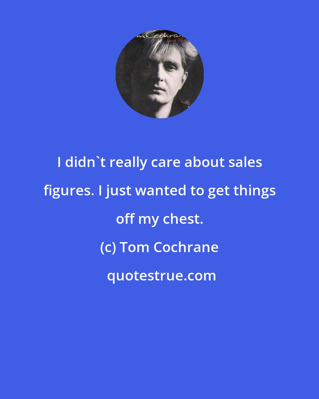 Tom Cochrane: I didn't really care about sales figures. I just wanted to get things off my chest.