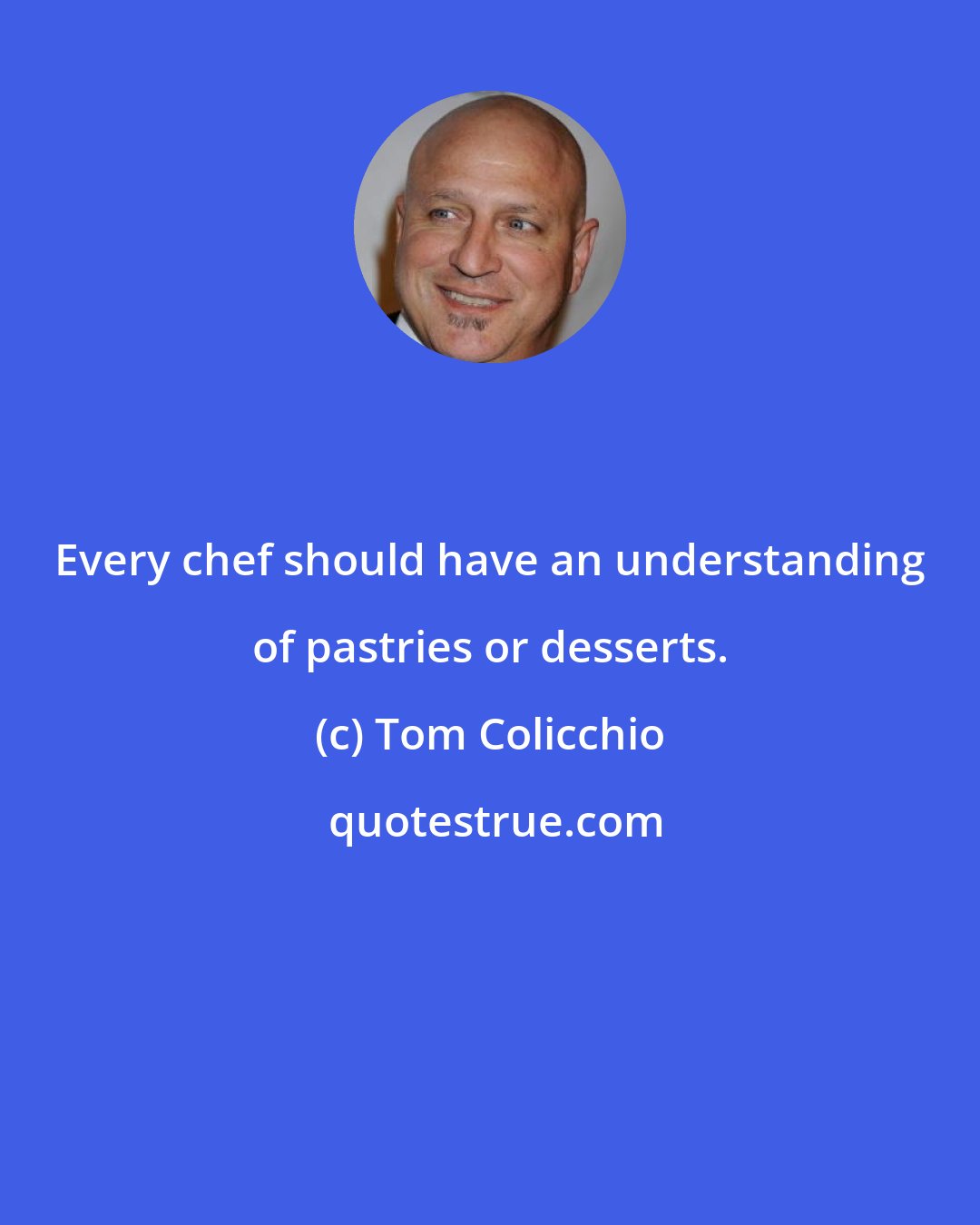 Tom Colicchio: Every chef should have an understanding of pastries or desserts.