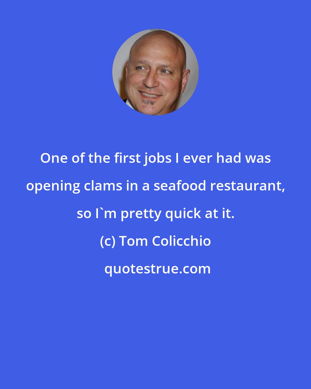 Tom Colicchio: One of the first jobs I ever had was opening clams in a seafood restaurant, so I'm pretty quick at it.