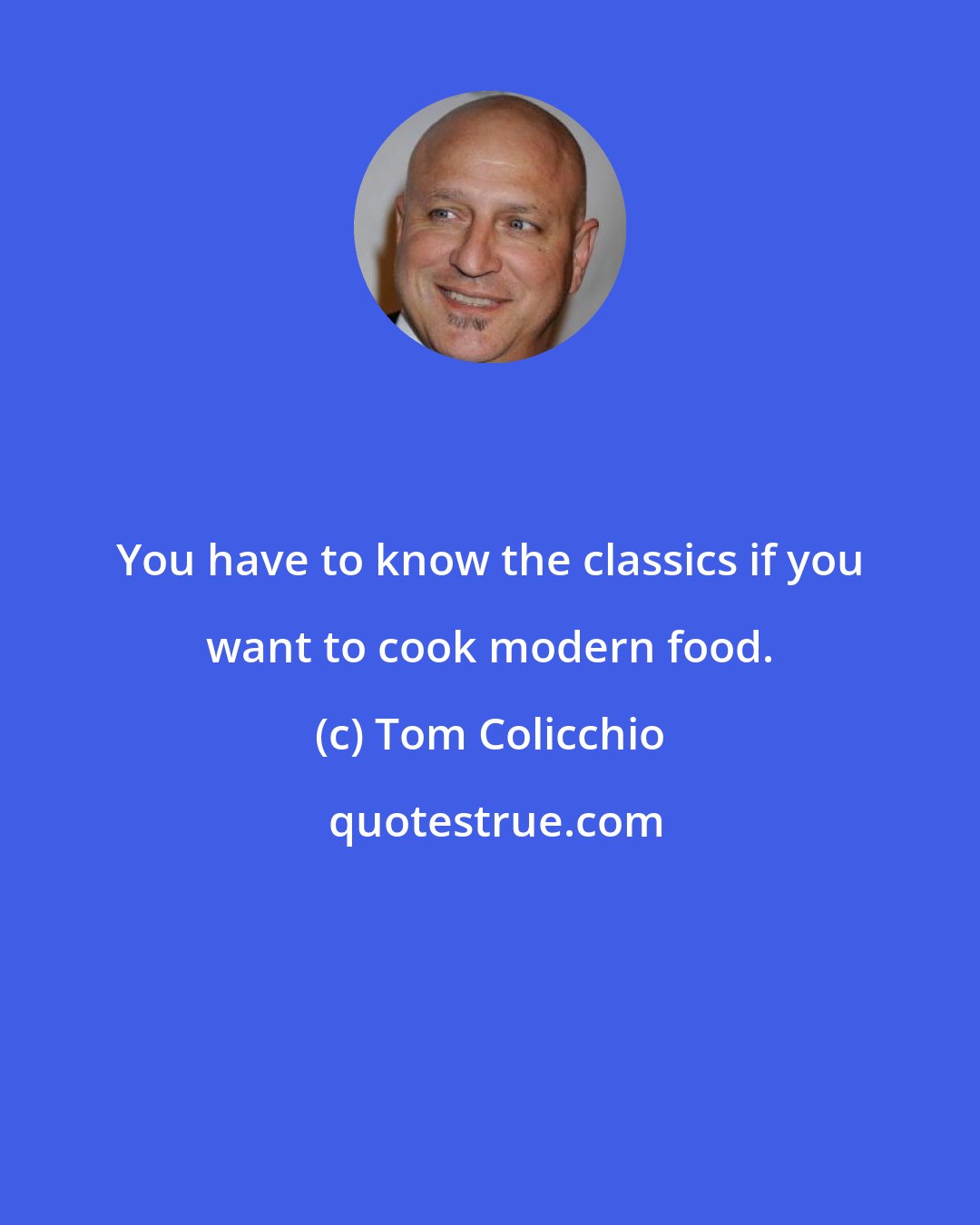 Tom Colicchio: You have to know the classics if you want to cook modern food.