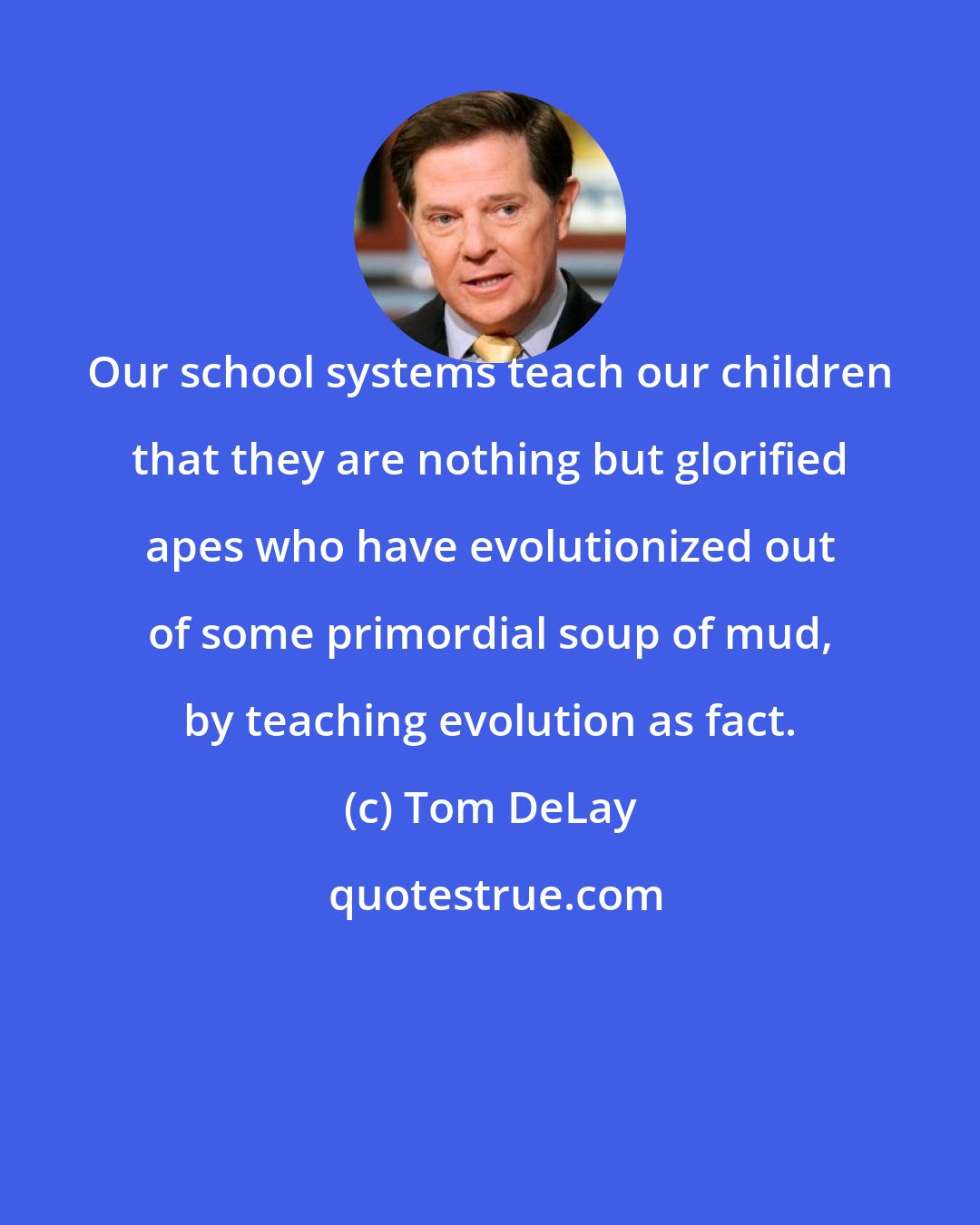 Tom DeLay: Our school systems teach our children that they are nothing but glorified apes who have evolutionized out of some primordial soup of mud, by teaching evolution as fact.