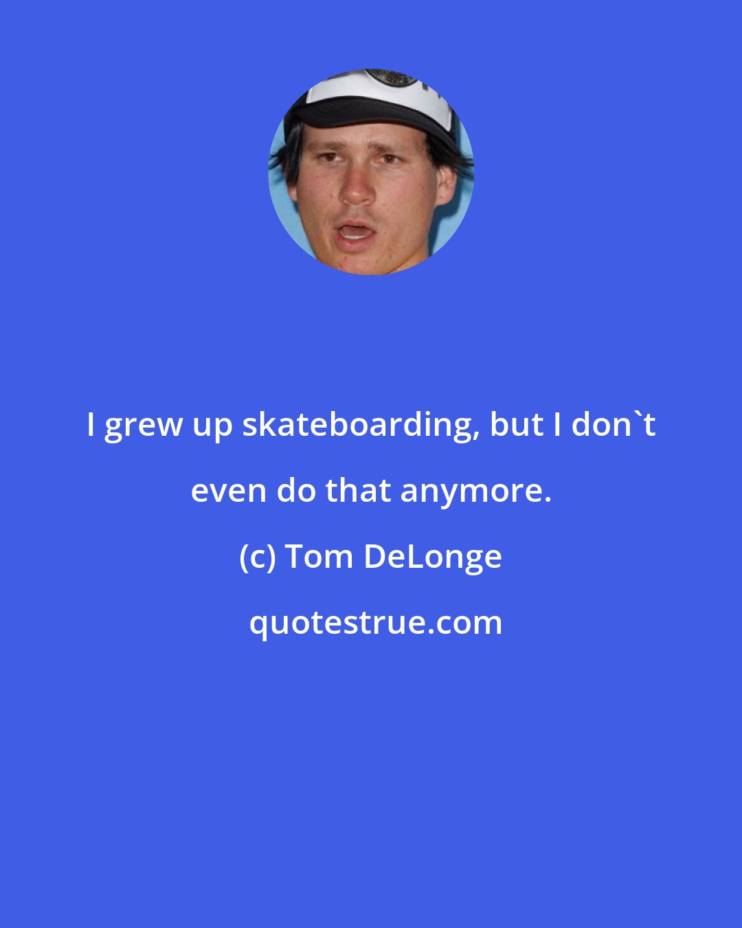 Tom DeLonge: I grew up skateboarding, but I don't even do that anymore.