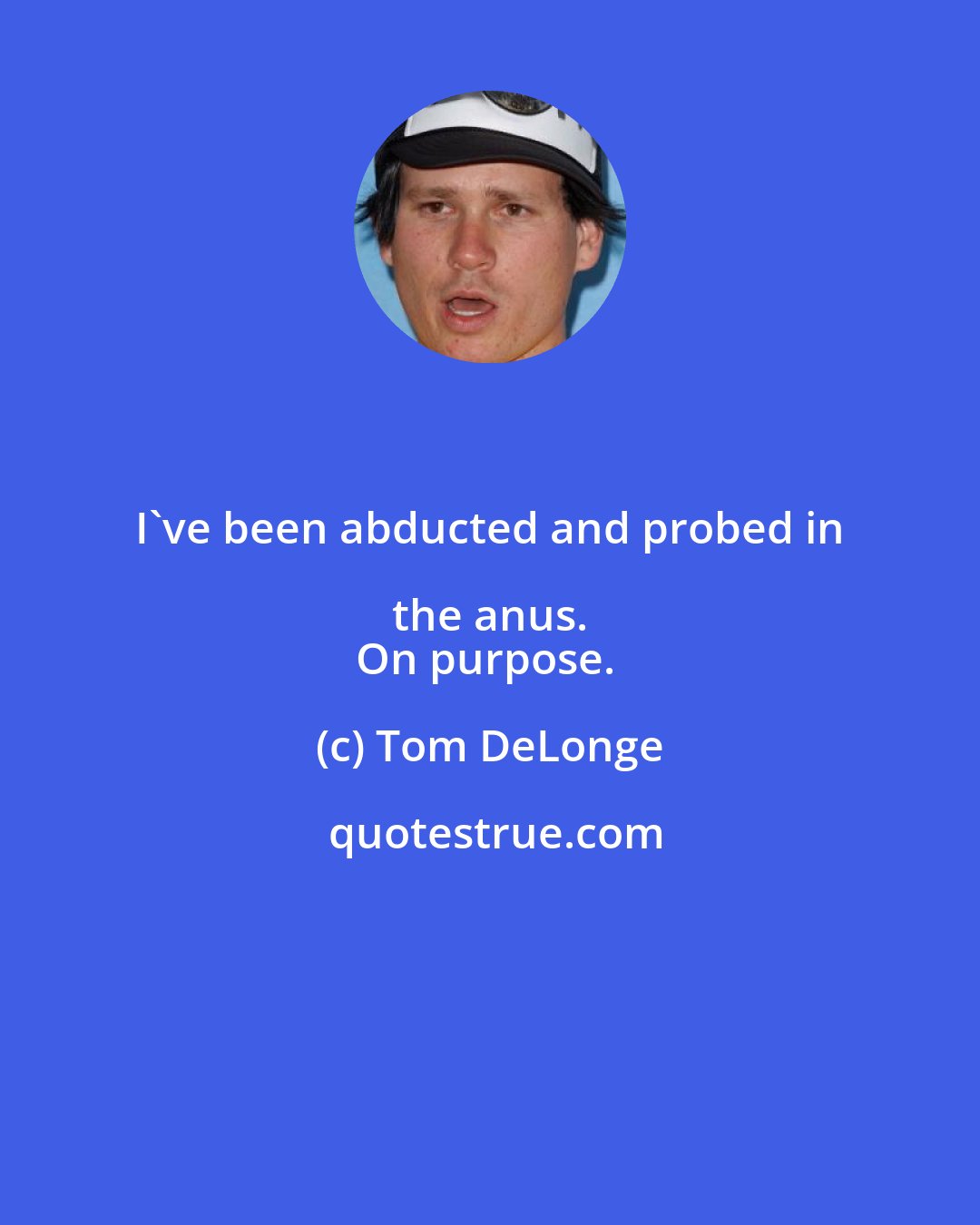 Tom DeLonge: I've been abducted and probed in the anus. 
On purpose.