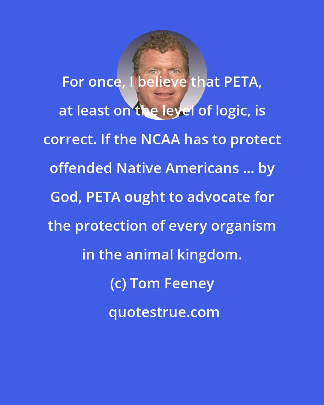 Tom Feeney: For once, I believe that PETA, at least on the level of logic, is correct. If the NCAA has to protect offended Native Americans ... by God, PETA ought to advocate for the protection of every organism in the animal kingdom.