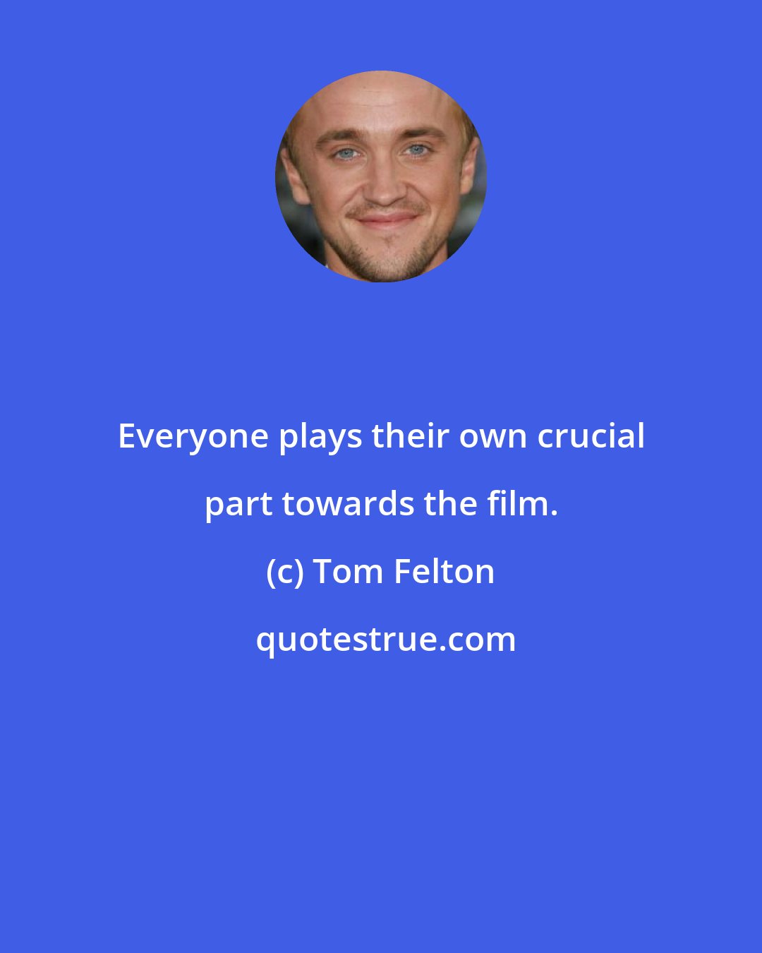 Tom Felton: Everyone plays their own crucial part towards the film.