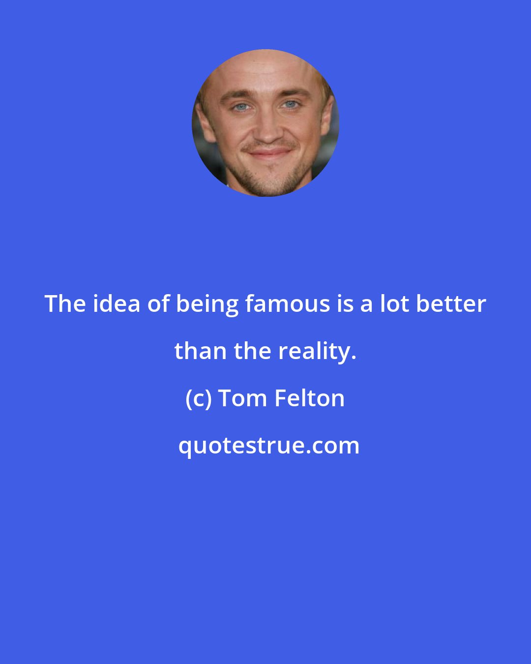 Tom Felton: The idea of being famous is a lot better than the reality.