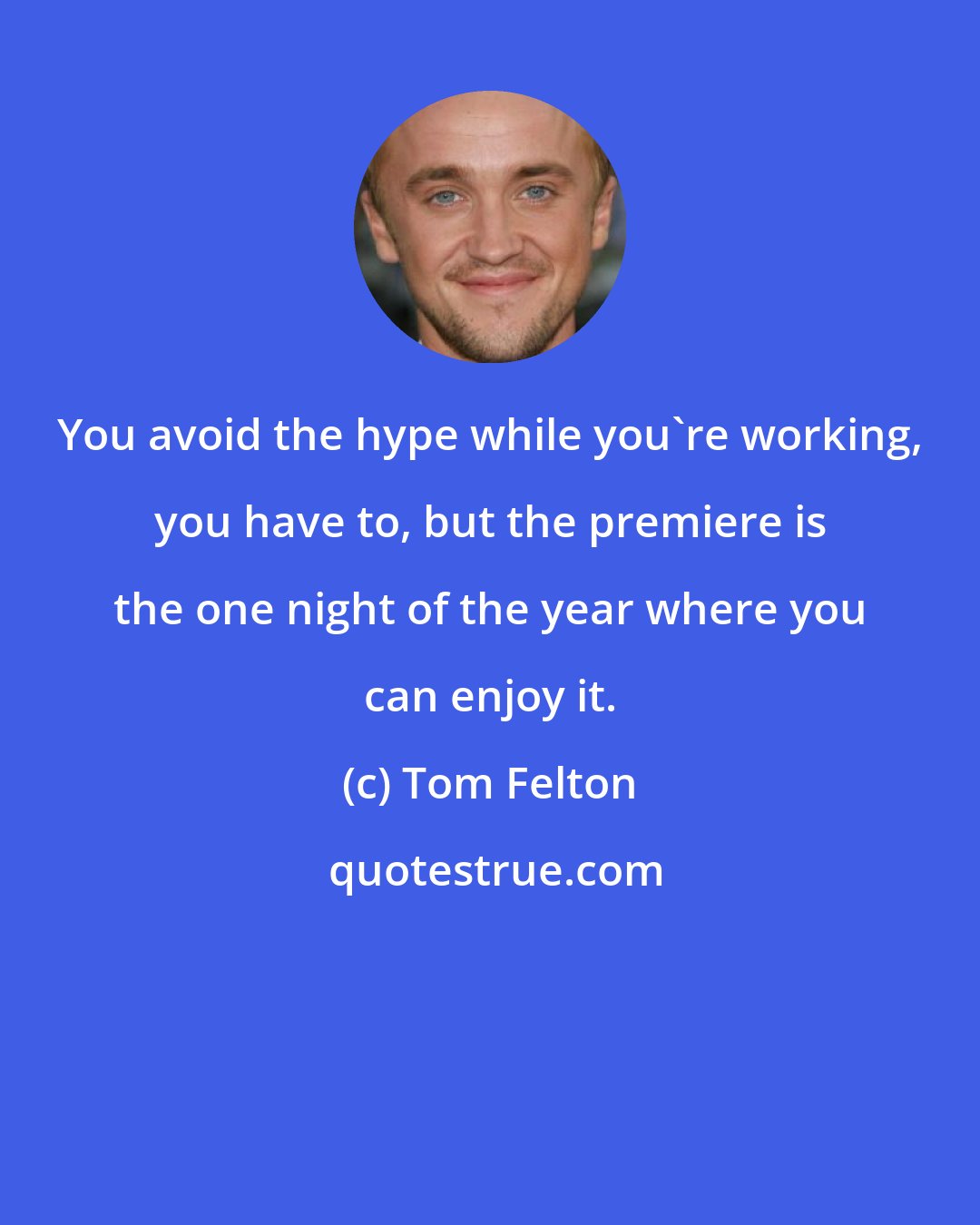 Tom Felton: You avoid the hype while you're working, you have to, but the premiere is the one night of the year where you can enjoy it.