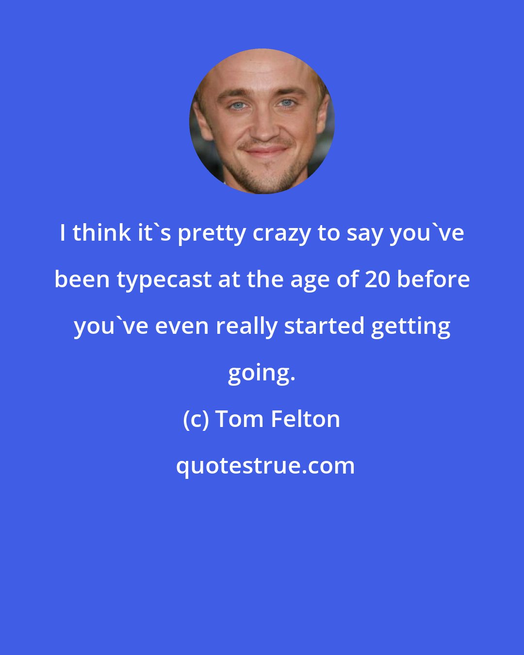 Tom Felton: I think it's pretty crazy to say you've been typecast at the age of 20 before you've even really started getting going.