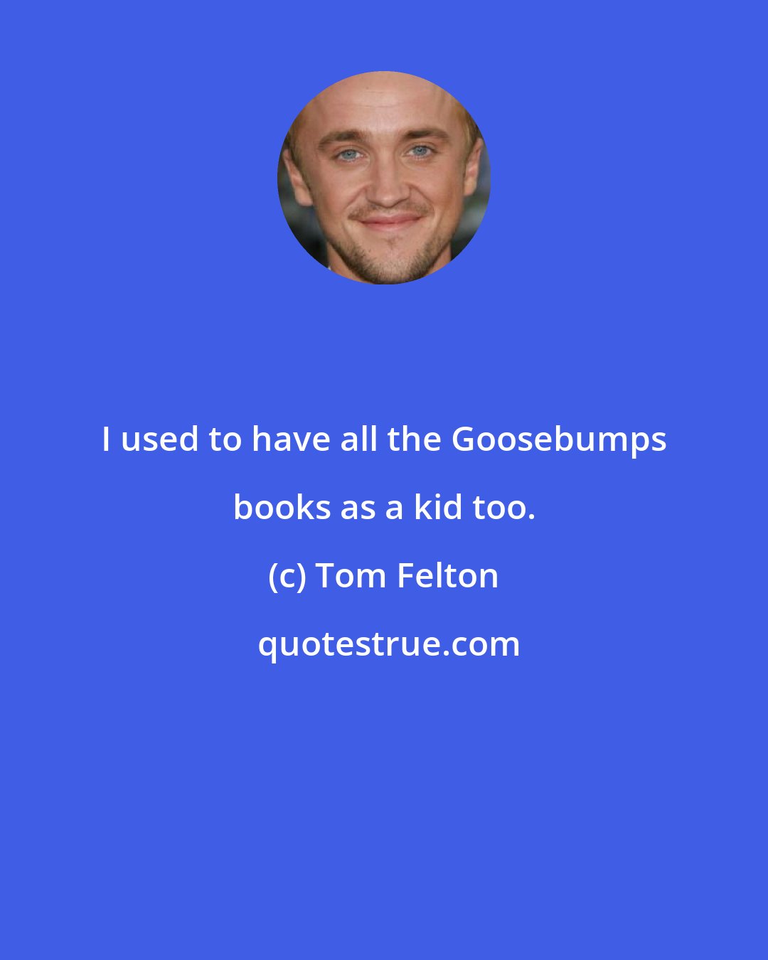 Tom Felton: I used to have all the Goosebumps books as a kid too.