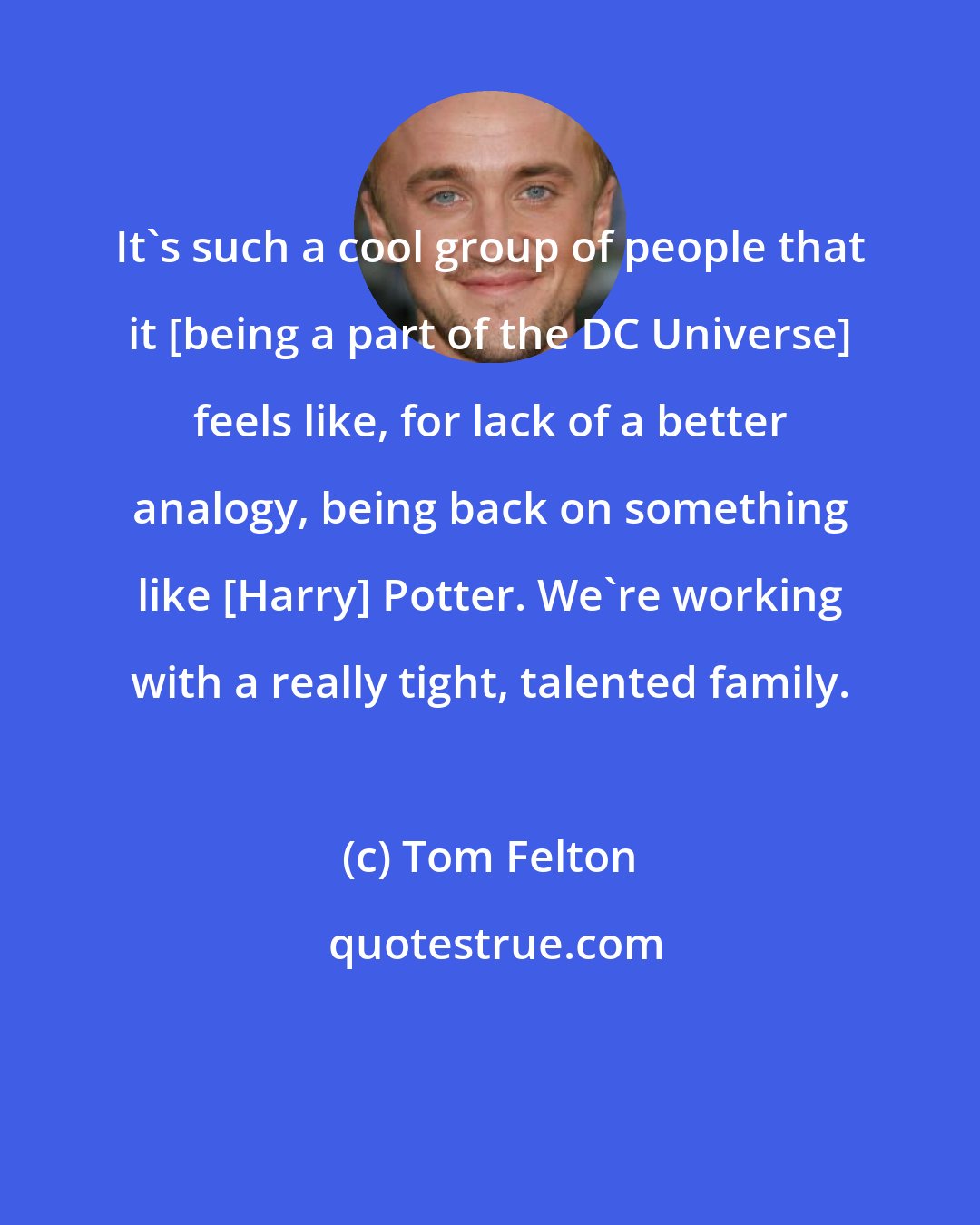 Tom Felton: It's such a cool group of people that it [being a part of the DC Universe] feels like, for lack of a better analogy, being back on something like [Harry] Potter. We're working with a really tight, talented family.