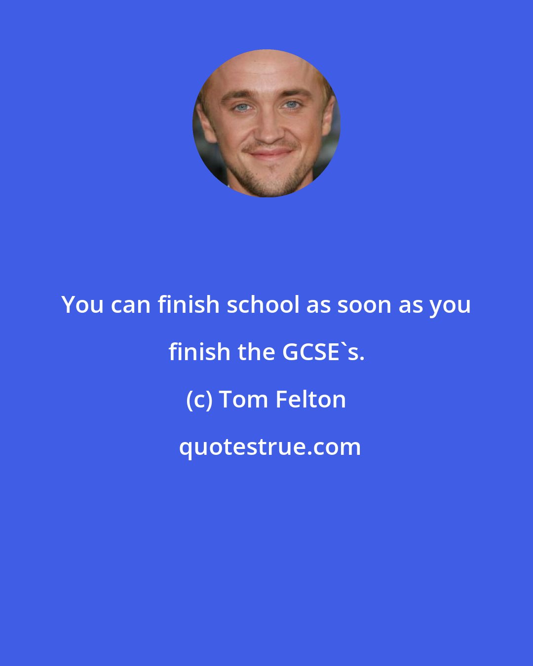 Tom Felton: You can finish school as soon as you finish the GCSE's.