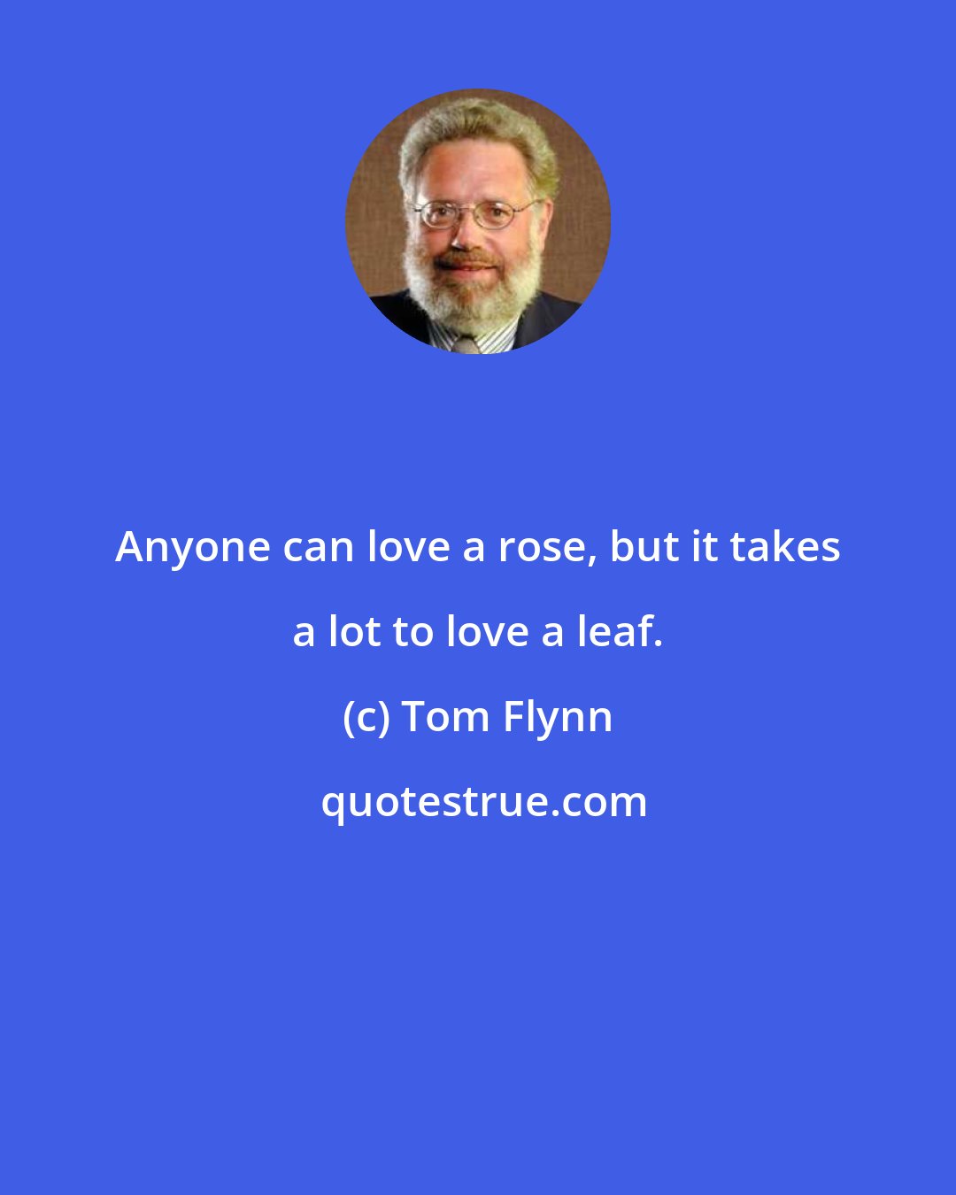 Tom Flynn: Anyone can love a rose, but it takes a lot to love a leaf.