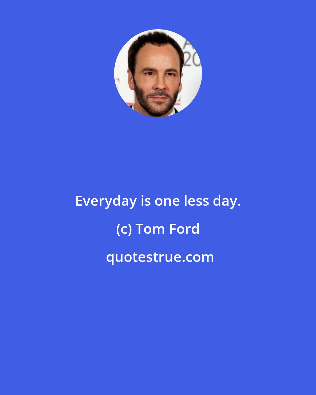 Tom Ford: Everyday is one less day.