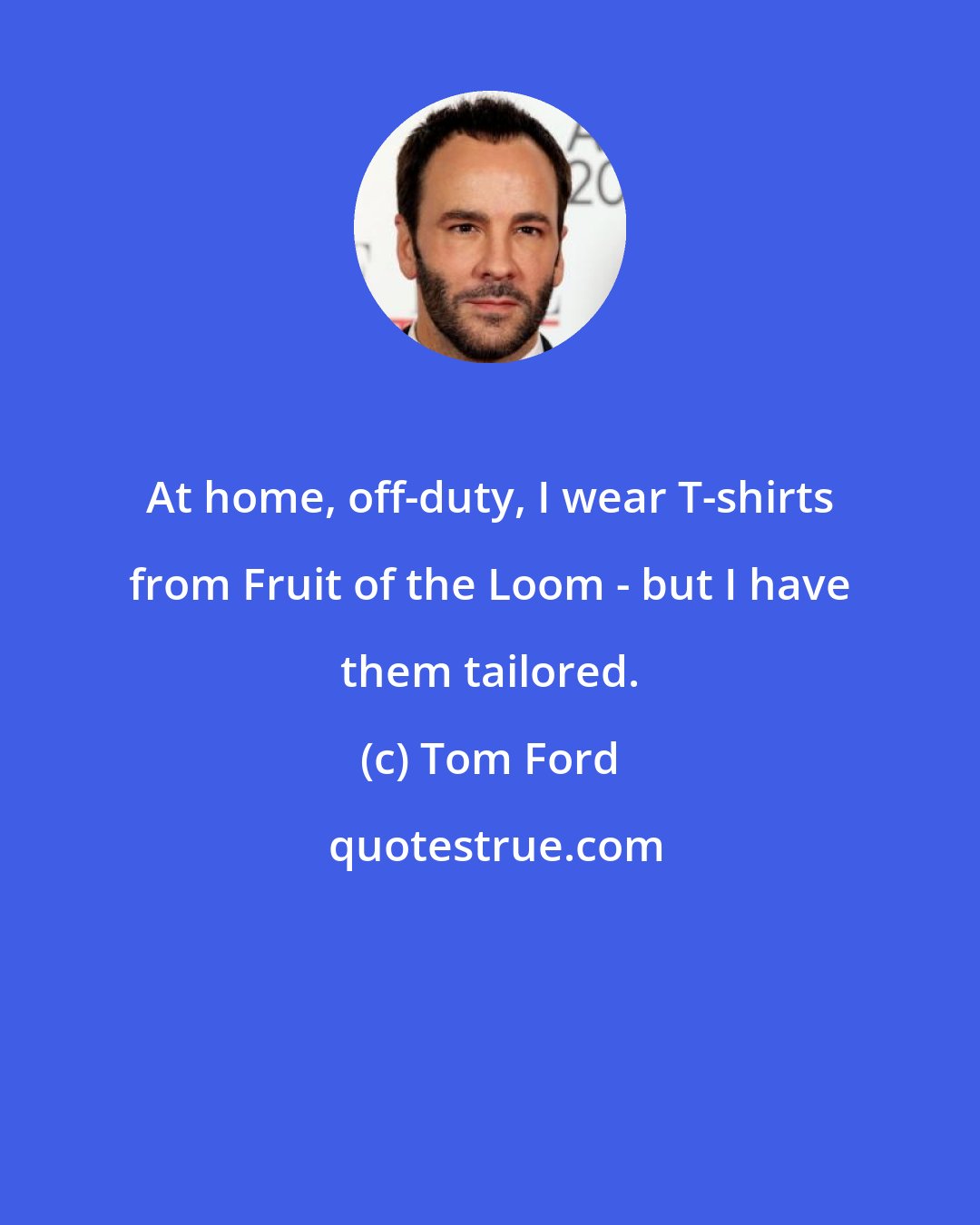 Tom Ford: At home, off-duty, I wear T-shirts from Fruit of the Loom - but I have them tailored.