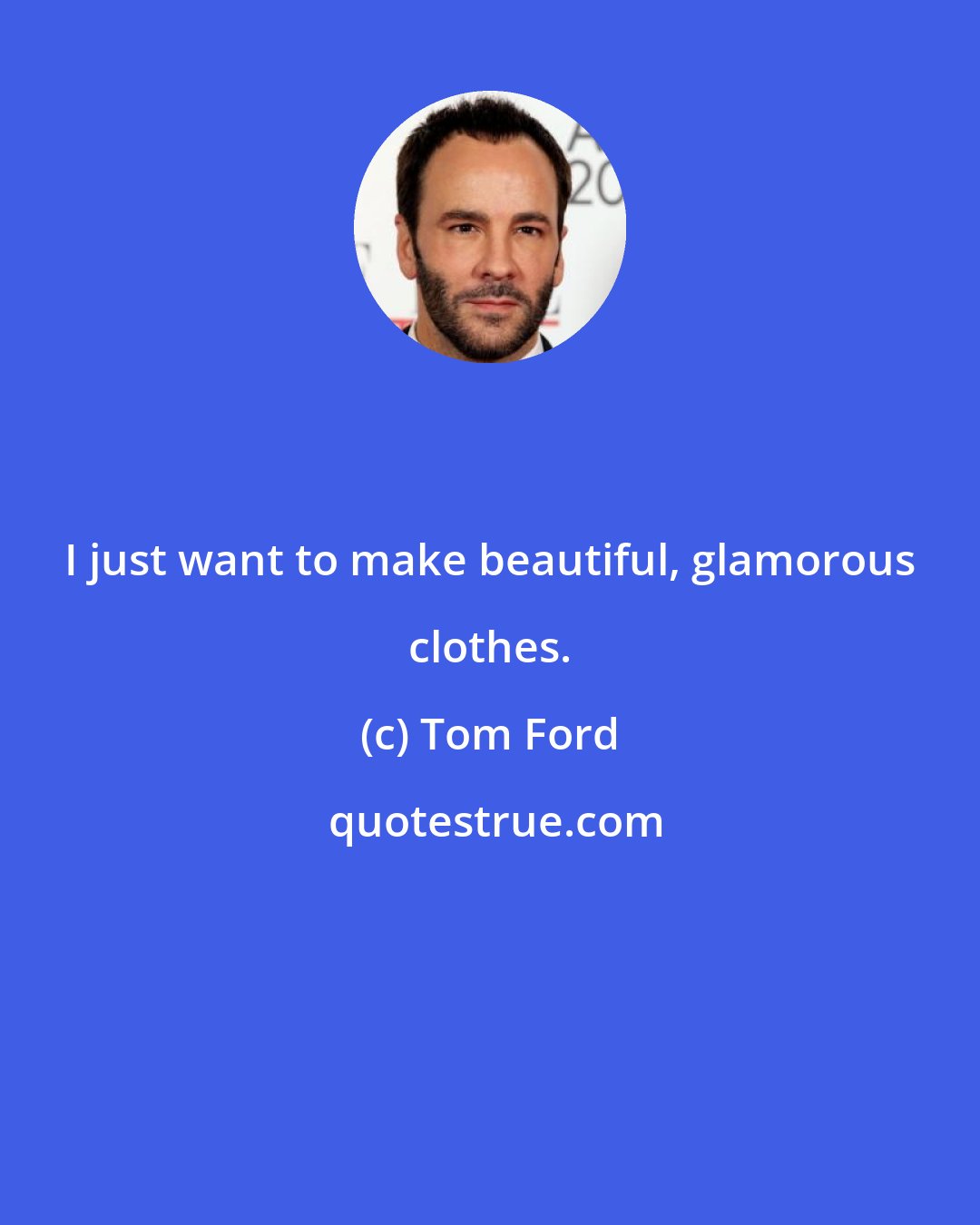 Tom Ford: I just want to make beautiful, glamorous clothes.