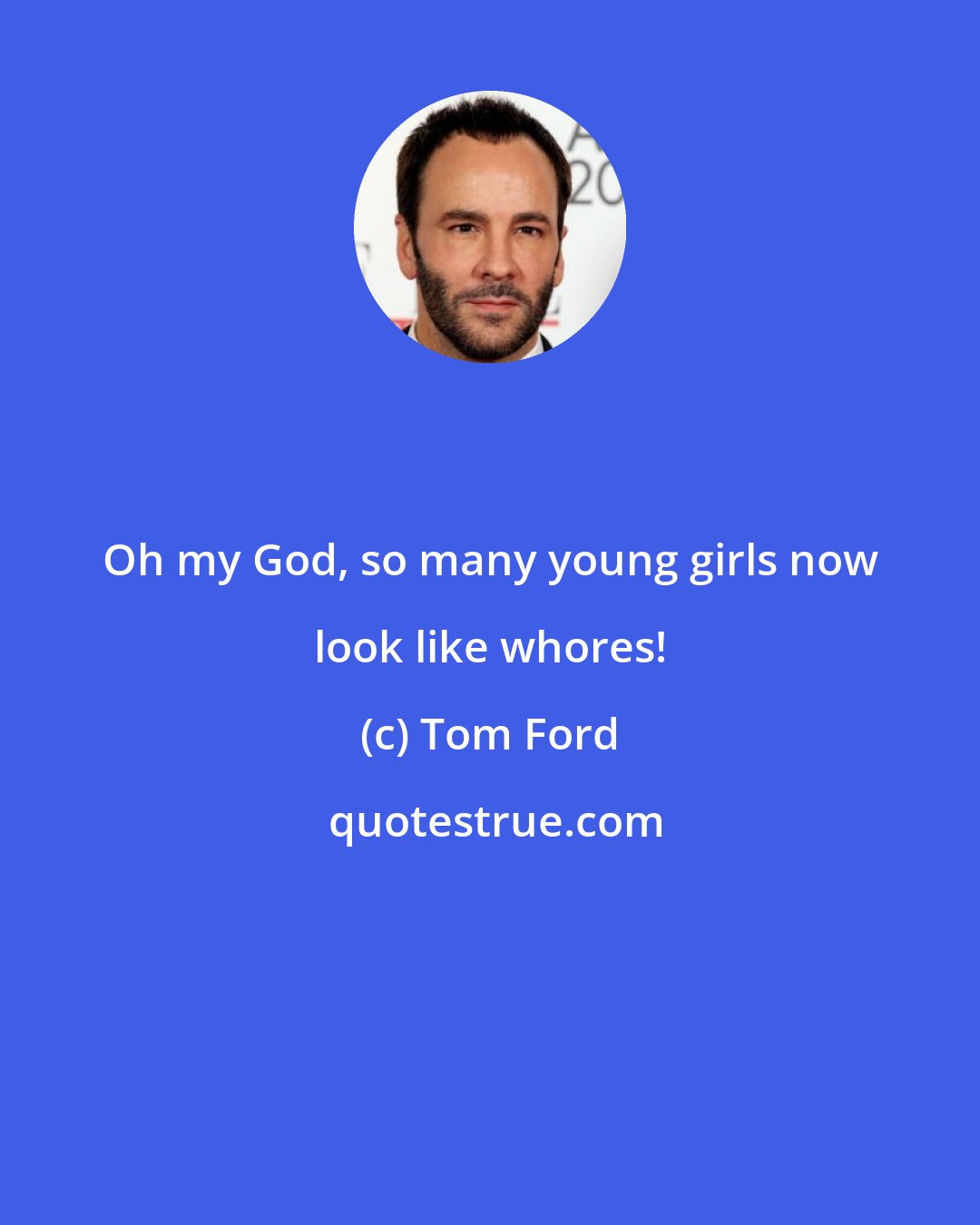 Tom Ford: Oh my God, so many young girls now look like whores!
