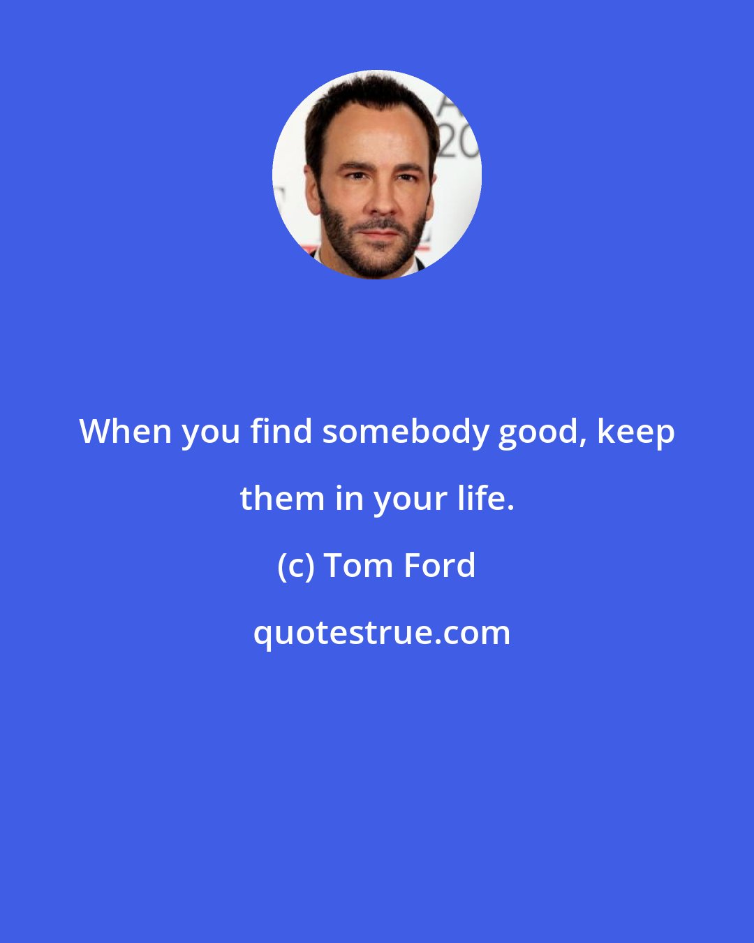 Tom Ford: When you find somebody good, keep them in your life.