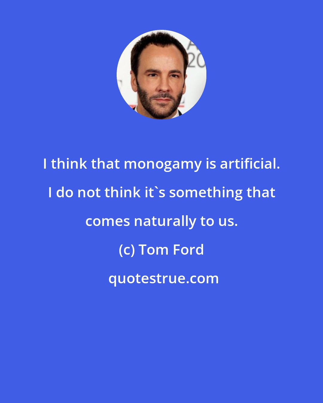 Tom Ford: I think that monogamy is artificial. I do not think it's something that comes naturally to us.