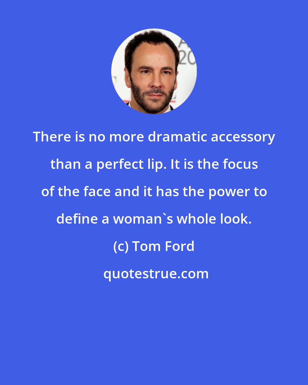 Tom Ford: There is no more dramatic accessory than a perfect lip. It is the focus of the face and it has the power to define a woman's whole look.