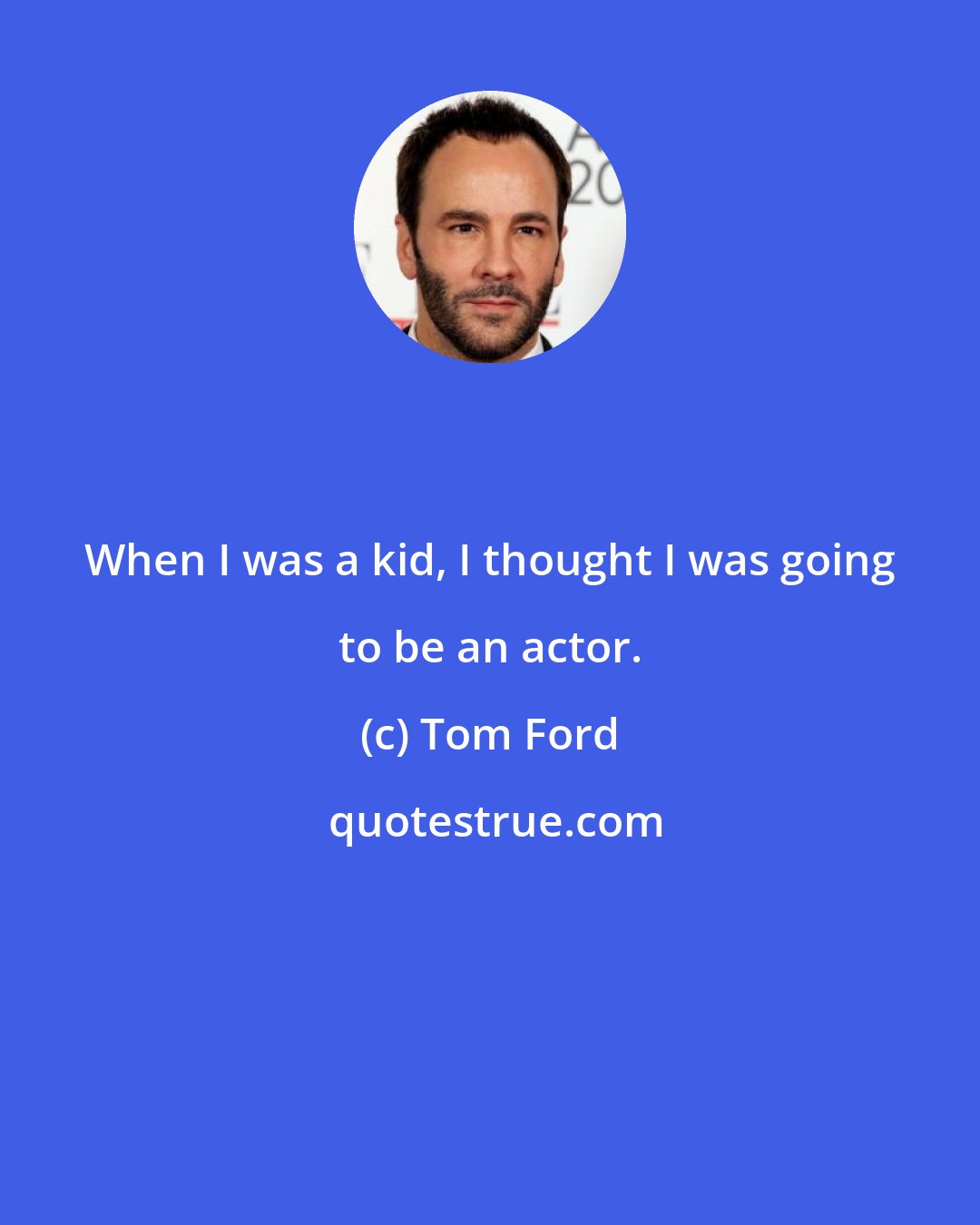 Tom Ford: When I was a kid, I thought I was going to be an actor.