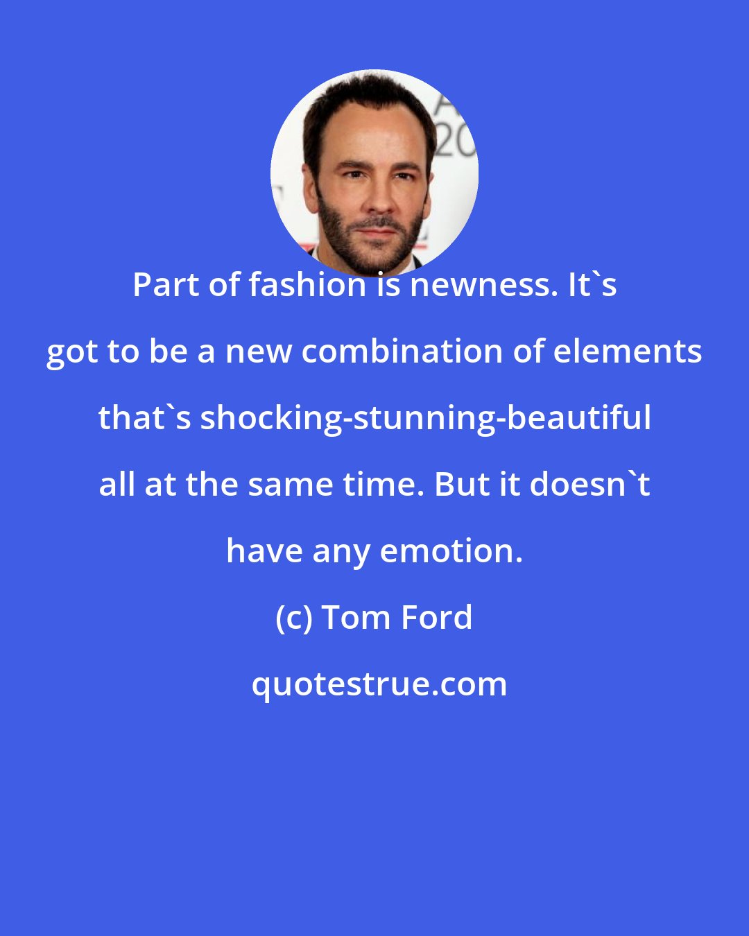 Tom Ford: Part of fashion is newness. It's got to be a new combination of elements that's shocking-stunning-beautiful all at the same time. But it doesn't have any emotion.