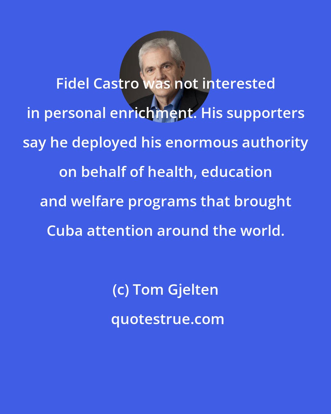 Tom Gjelten: Fidel Castro was not interested in personal enrichment. His supporters say he deployed his enormous authority on behalf of health, education and welfare programs that brought Cuba attention around the world.