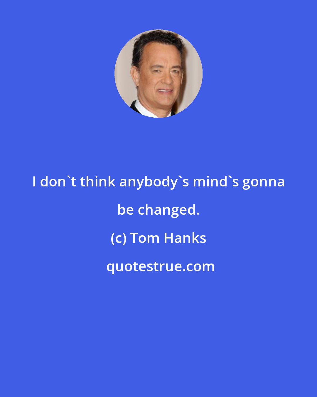 Tom Hanks: I don't think anybody's mind's gonna be changed.