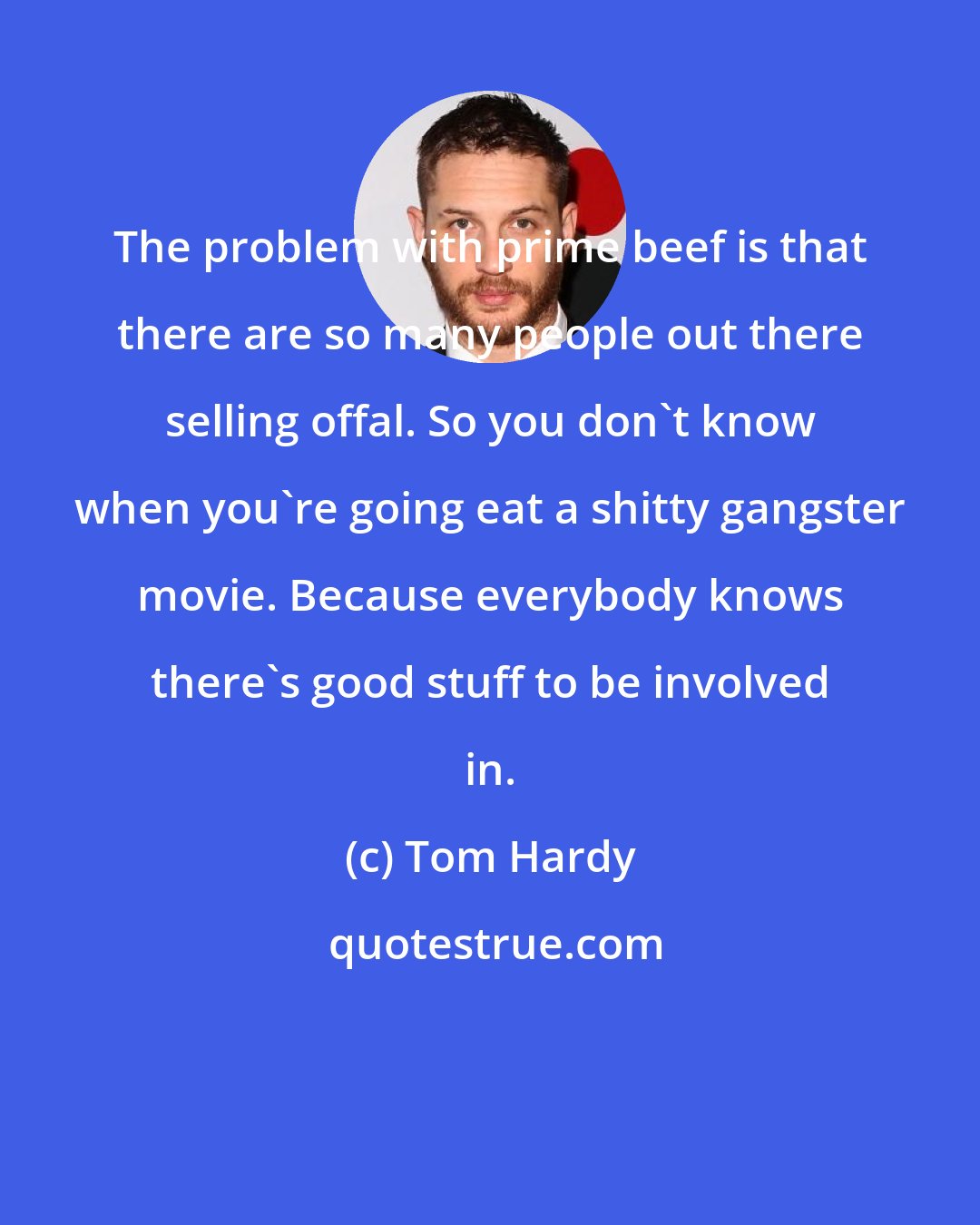 Tom Hardy: The problem with prime beef is that there are so many people out there selling offal. So you don't know when you're going eat a shitty gangster movie. Because everybody knows there's good stuff to be involved in.